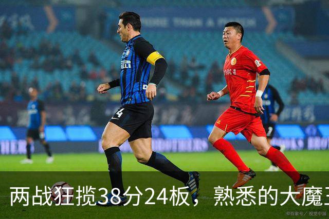 两战狂揽38分24板，熟悉的大魔王回来了！球迷：国内第一中锋