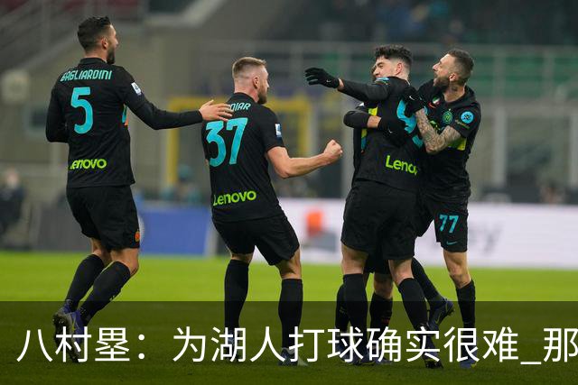 八村塁：为湖人打球确实很难 那里是很大的舞台有很高的关注度