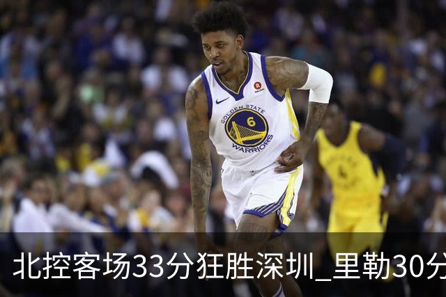 北控客场33分狂胜深圳 里勒30分领衔斩获赛季两连胜