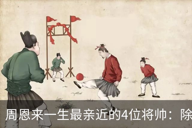周恩来一生最亲近的4位将帅：除了朱德、陈毅，另外两位是谁？