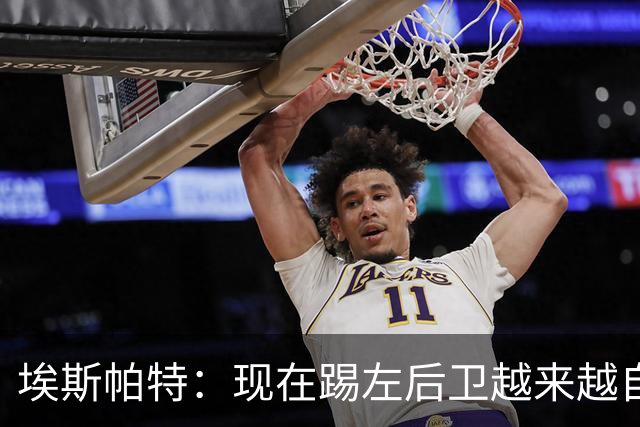 埃斯帕特：现在踢左后卫越来越自在，教练的信任让一切更容易