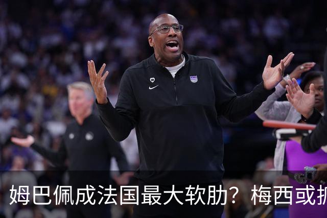 姆巴佩成法国最大软肋？梅西或抓住他留下的缺口