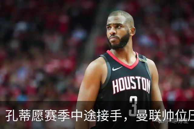 孔蒂愿赛季中途接手，曼联帅位压力全给卡里克