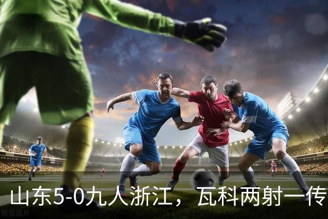 山东5-0九人浙江，瓦科两射一传，克雷桑一射两传