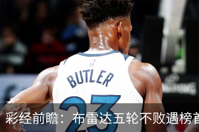 彩经前瞻：布雷达五轮不败遇榜首大力神，看好两队平局收场