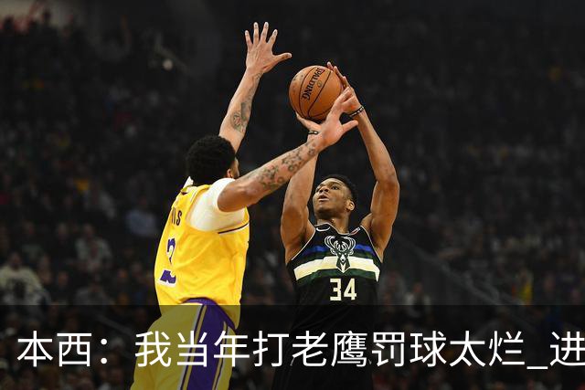 本西：我当年打老鹰罚球太烂 进攻端无存在感 没能为队友提供帮助