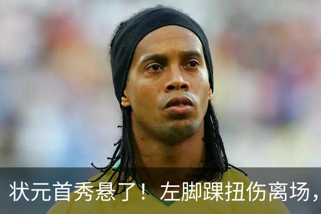 状元首秀悬了！左脚踝扭伤离场，揭幕战周三见分晓