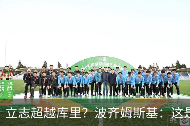 立志超越库里？波齐姆斯基：这是在激励自己 没有人能成为他