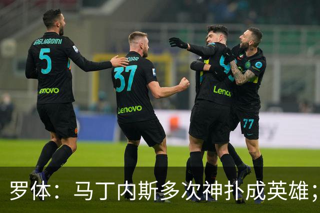 罗体：马丁内斯多次神扑成英雄；齐沃换人很正确