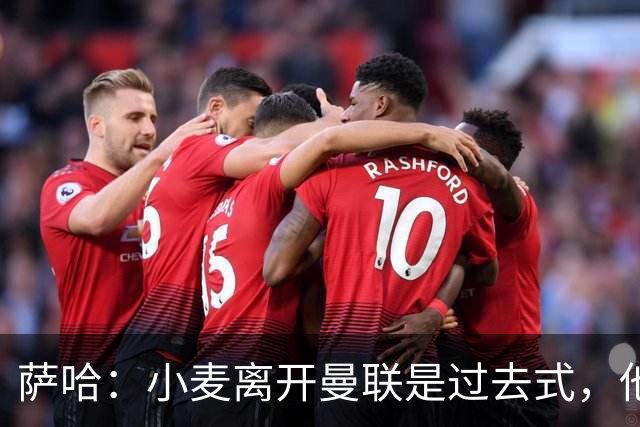 萨哈：小麦离开曼联是过去式，他去皇马和贝林搭档会很有看点