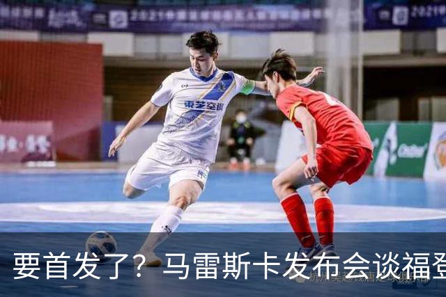 要首发了？马雷斯卡发布会谈福登大半年不进球：这场会进的