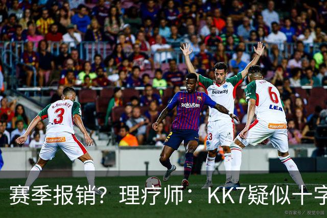 赛季报销？理疗师：KK7疑似十字韧带+内侧韧带联合损伤 缺阵9个月