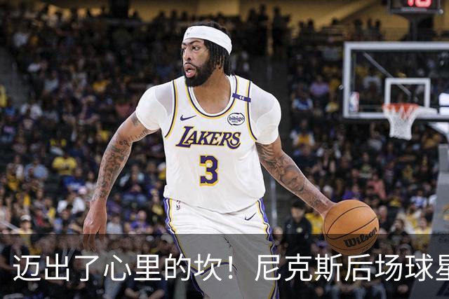 迈出了心里的坎！尼克斯后场球星豪取38分率队逐渐走出开局低谷？