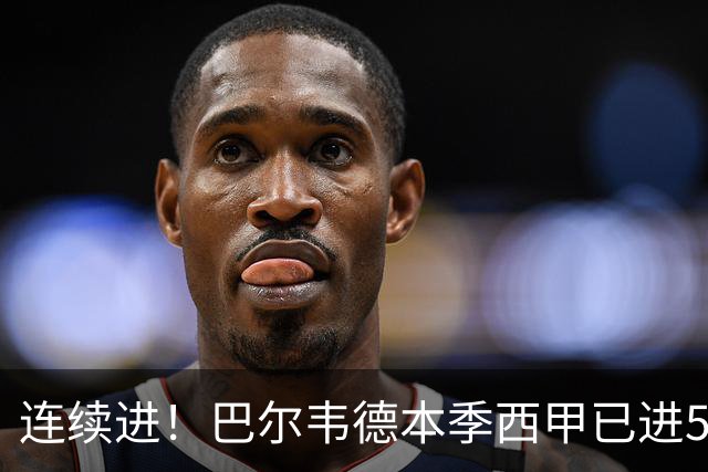 连续进！巴尔韦德本季西甲已进5球 媒体称他价值1亿