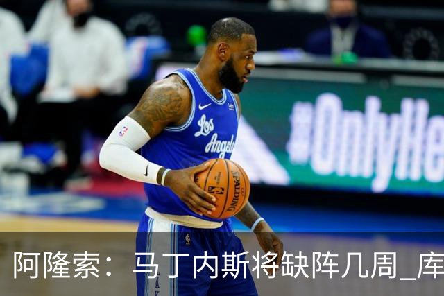 阿隆索：马丁内斯将缺阵几周 库尔图瓦说彭德斯与他有相似之处
