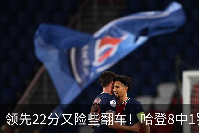 领先22分又险些翻车！哈登8中1罚球救主，8800万新援6犯再拖后腿