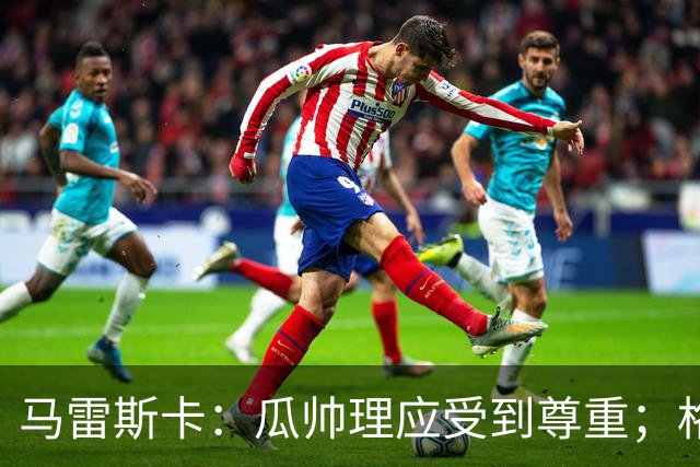 马雷斯卡：瓜帅理应受到尊重；格伊将来肯定有可能成为队长