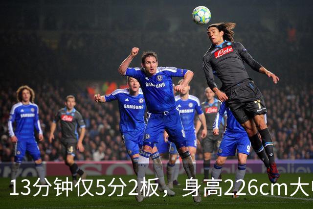 13分钟仅5分2板，身高226cm大中锋表现低迷，球迷：杜锋果然没骂错你