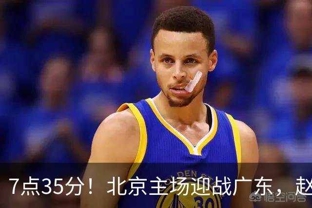 7点35分！北京主场迎战广东，赵睿再战旧主，广东能避免两连败？