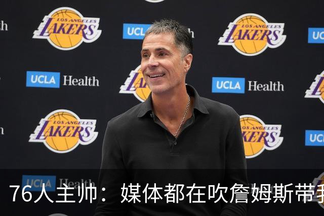 76人主帅：媒体都在吹詹姆斯带我们战胜尼克斯，但不能忽视别人