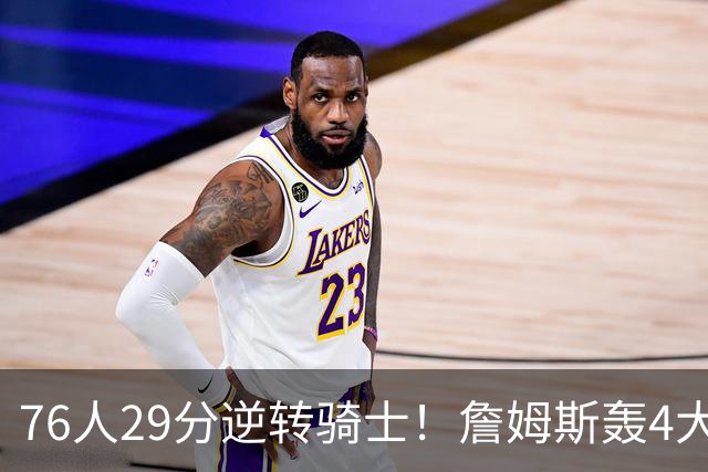 76人29分逆转骑士！詹姆斯轰4大纪录，他拿底薪太让联盟29队眼红