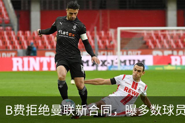 B费拒绝曼联新合同，曝多数球员都想走人！俱乐部下达全队封口令