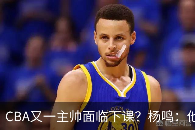 CBA又一主帅面临下课？杨鸣：他对比赛的掌控和熟悉程度很难让人理解