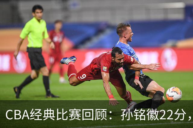 CBA经典比赛回顾：孙铭徽22分，广厦淘汰吉林晋级四强