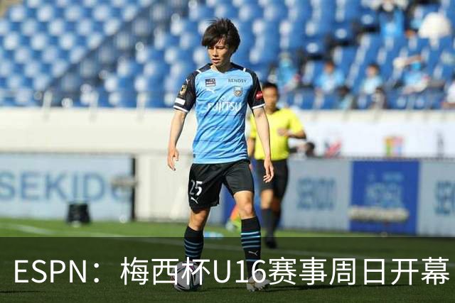 ESPN：梅西杯U16赛事周日开幕，来自三大洲的16家俱乐部参赛
