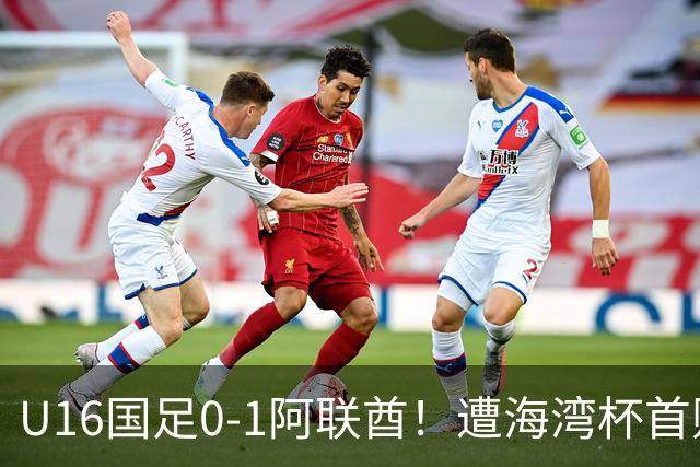 U16国足0-1阿联酋！遭海湾杯首败 跌第2+出线待定 李宇轩屡失良机